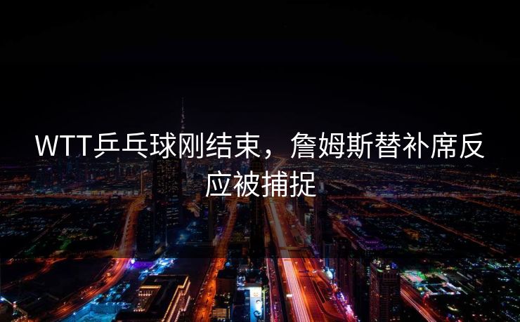 WTT乒乓球刚结束，詹姆斯替补席反应被捕捉