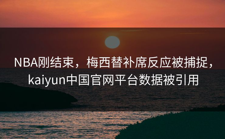 NBA刚结束，梅西替补席反应被捕捉，kaiyun中国官网平台数据被引用