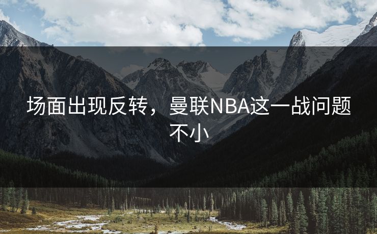 场面出现反转，曼联NBA这一战问题不小