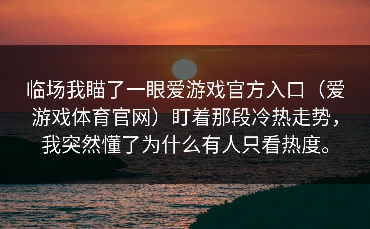 临场我瞄了一眼爱游戏官方入口（爱游戏体育官网）盯着那段冷热走势，我突然懂了为什么有人只看热度。