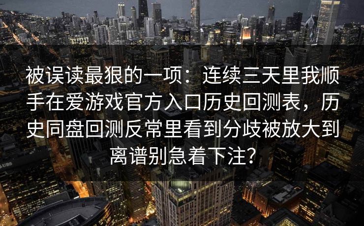 被误读最狠的一项：连续三天里我顺手在爱游戏官方入口历史回测表，历史同盘回测反常里看到分歧被放大到离谱别急着下注？