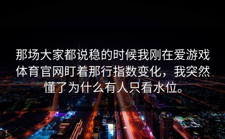那场大家都说稳的时候我刚在爱游戏体育官网盯着那行指数变化，我突然懂了为什么有人只看水位。