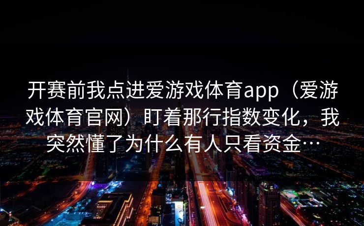 开赛前我点进爱游戏体育app（爱游戏体育官网）盯着那行指数变化，我突然懂了为什么有人只看资金…