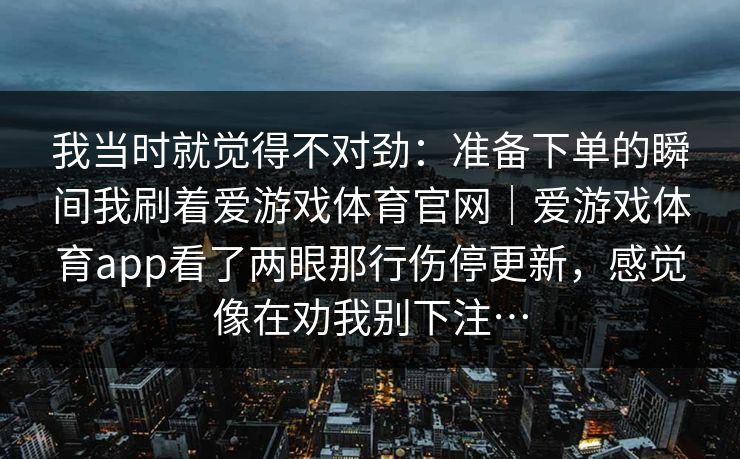 我当时就觉得不对劲：准备下单的瞬间我刷着爱游戏体育官网｜爱游戏体育app看了两眼那行伤停更新，感觉像在劝我别下注…