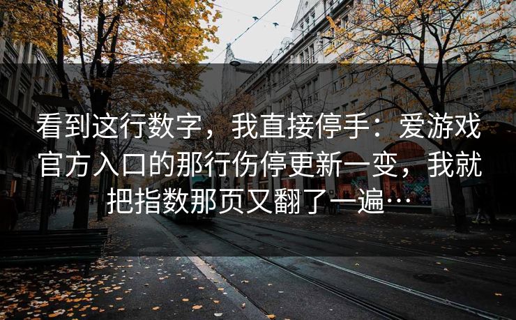 看到这行数字，我直接停手：爱游戏官方入口的那行伤停更新一变，我就把指数那页又翻了一遍…