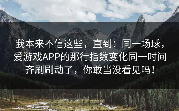 我本来不信这些，直到：同一场球，爱游戏APP的那行指数变化同一时间齐刷刷动了，你敢当没看见吗！