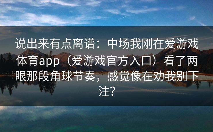 说出来有点离谱：中场我刚在爱游戏体育app（爱游戏官方入口）看了两眼那段角球节奏，感觉像在劝我别下注？