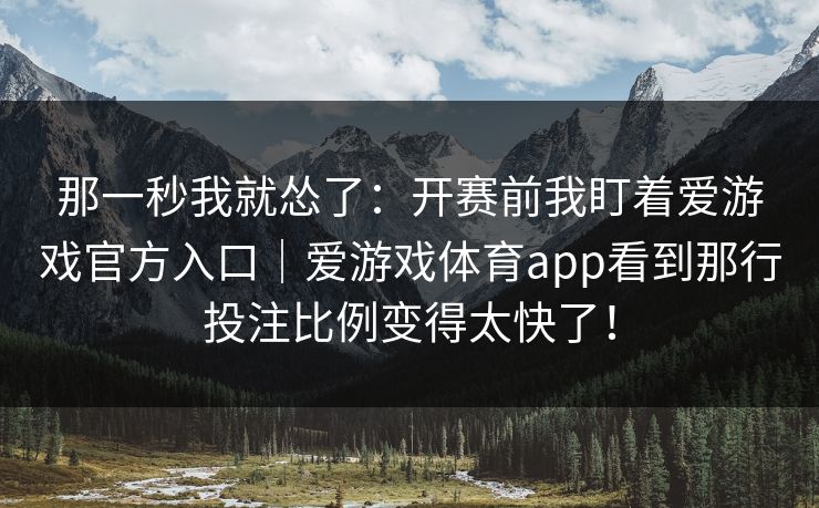 那一秒我就怂了：开赛前我盯着爱游戏官方入口｜爱游戏体育app看到那行投注比例变得太快了！