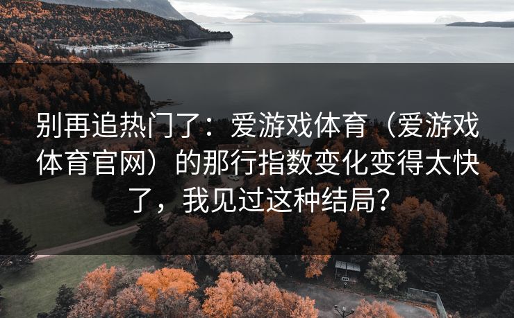 别再追热门了：爱游戏体育（爱游戏体育官网）的那行指数变化变得太快了，我见过这种结局？