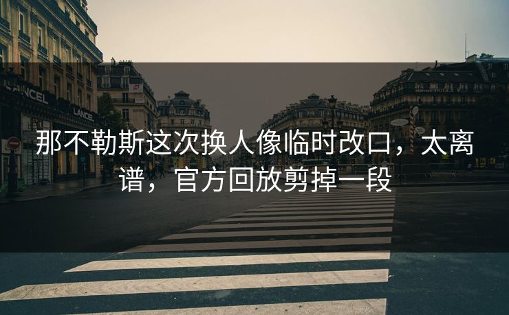 那不勒斯这次换人像临时改口，太离谱，官方回放剪掉一段