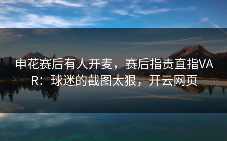 申花赛后有人开麦，赛后指责直指VAR：球迷的截图太狠，开云网页