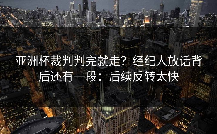亚洲杯裁判判完就走？经纪人放话背后还有一段：后续反转太快