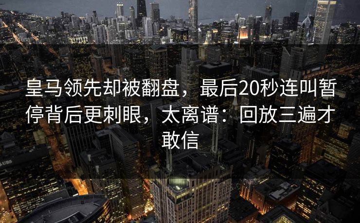 皇马领先却被翻盘，最后20秒连叫暂停背后更刺眼，太离谱：回放三遍才敢信