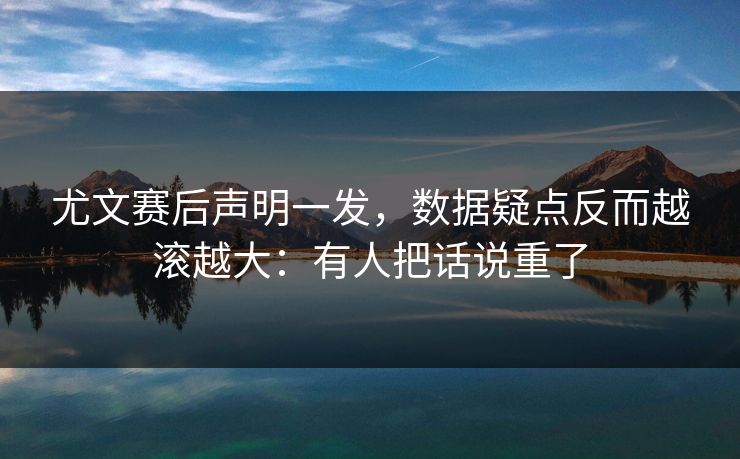 尤文赛后声明一发，数据疑点反而越滚越大：有人把话说重了