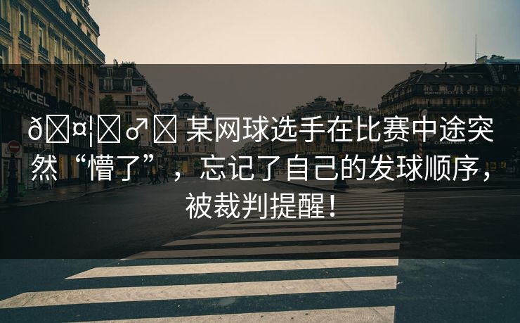 🤦‍♂️ 某网球选手在比赛中途突然“懵了”，忘记了自己的发球顺序，被裁判提醒！