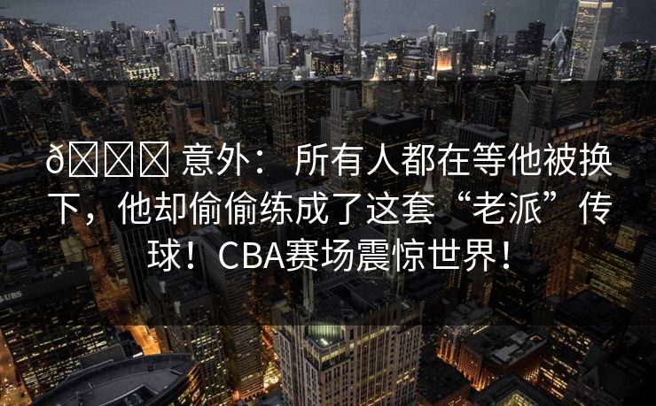 🏆 意外： 所有人都在等他被换下，他却偷偷练成了这套“老派”传球！CBA赛场震惊世界！
