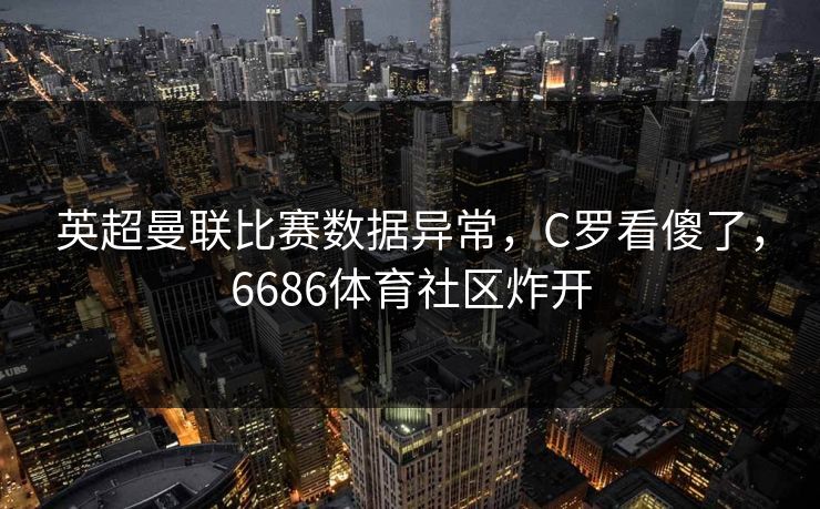 英超曼联比赛数据异常，C罗看傻了，6686体育社区炸开