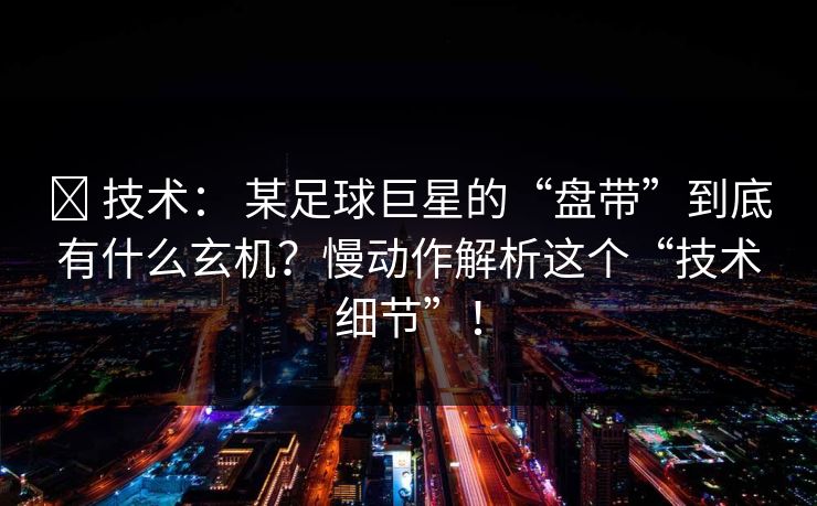 ✅ 技术： 某足球巨星的“盘带”到底有什么玄机？慢动作解析这个“技术细节”！