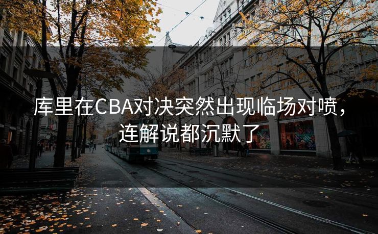 库里在CBA对决突然出现临场对喷，连解说都沉默了