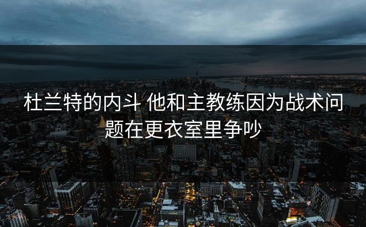 杜兰特的内斗 他和主教练因为战术问题在更衣室里争吵