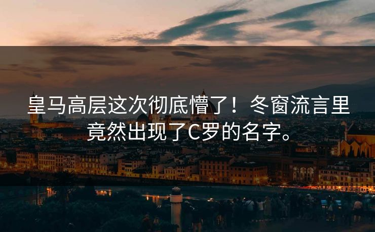皇马高层这次彻底懵了！冬窗流言里竟然出现了C罗的名字。