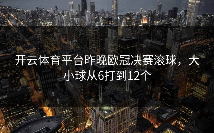 开云体育平台昨晚欧冠决赛滚球，大小球从6打到12个