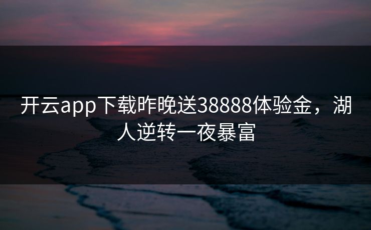 开云app下载昨晚送38888体验金，湖人逆转一夜暴富