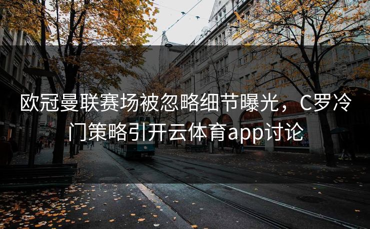 欧冠曼联赛场被忽略细节曝光，C罗冷门策略引开云体育app讨论