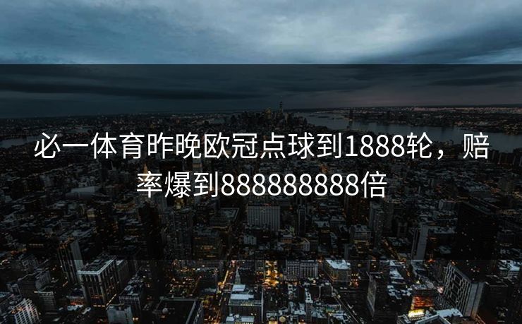必一体育昨晚欧冠点球到1888轮，赔率爆到888888888倍