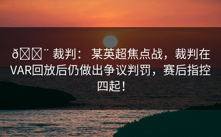 🚨 裁判： 某英超焦点战，裁判在VAR回放后仍做出争议判罚，赛后指控四起！