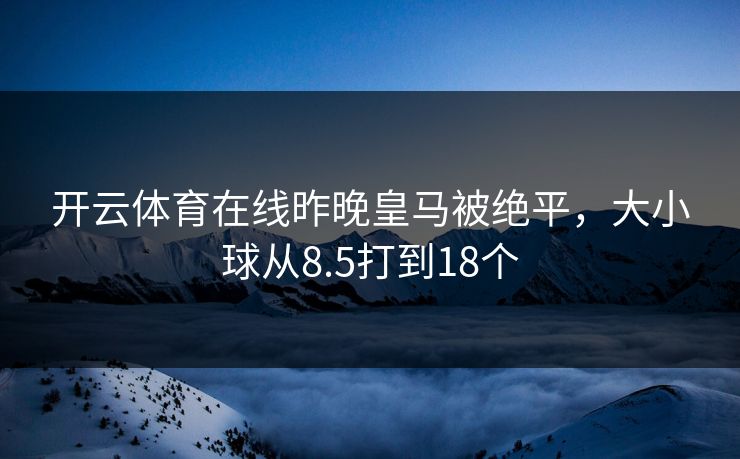 开云体育在线昨晚皇马被绝平，大小球从8.5打到18个