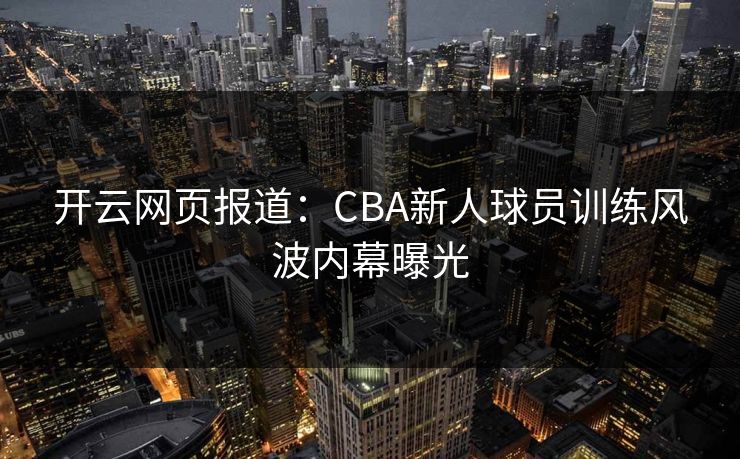 开云网页报道：CBA新人球员训练风波内幕曝光