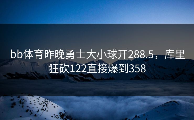 bb体育昨晚勇士大小球开288.5，库里狂砍122直接爆到358