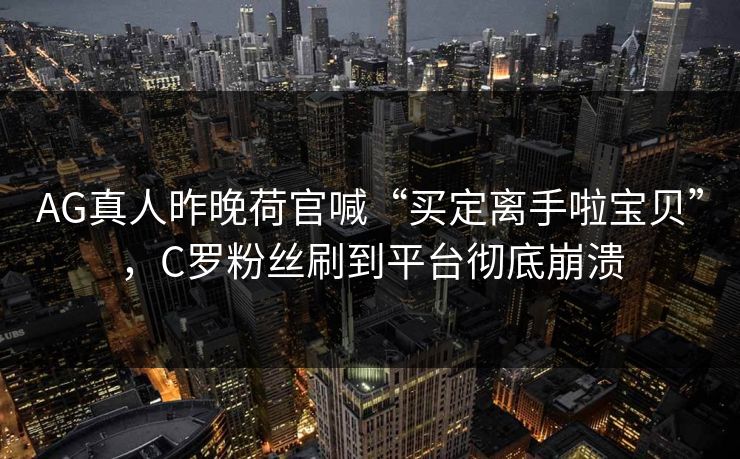 AG真人昨晚荷官喊“买定离手啦宝贝”，C罗粉丝刷到平台彻底崩溃