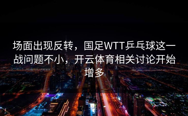 场面出现反转，国足WTT乒乓球这一战问题不小，开云体育相关讨论开始增多