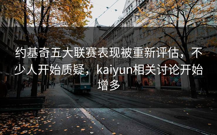 约基奇五大联赛表现被重新评估，不少人开始质疑，kaiyun相关讨论开始增多