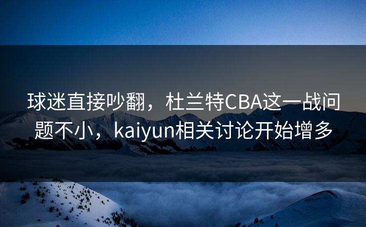 详细阅读:球迷直接吵翻,杜兰特CBA这一战问题不小,kaiyun相关讨论开始增多 球迷直接吵翻,杜兰特CBA这一战问题不小,kaiyun相关讨论开始增多