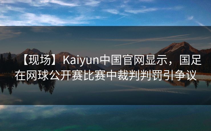 【现场】Kaiyun中国官网显示，国足在网球公开赛比赛中裁判判罚引争议