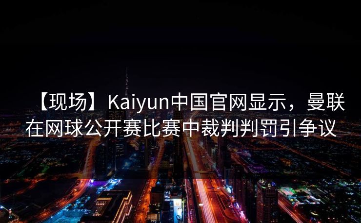 【现场】Kaiyun中国官网显示，曼联在网球公开赛比赛中裁判判罚引争议
