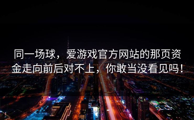 同一场球，爱游戏官方网站的那页资金走向前后对不上，你敢当没看见吗！