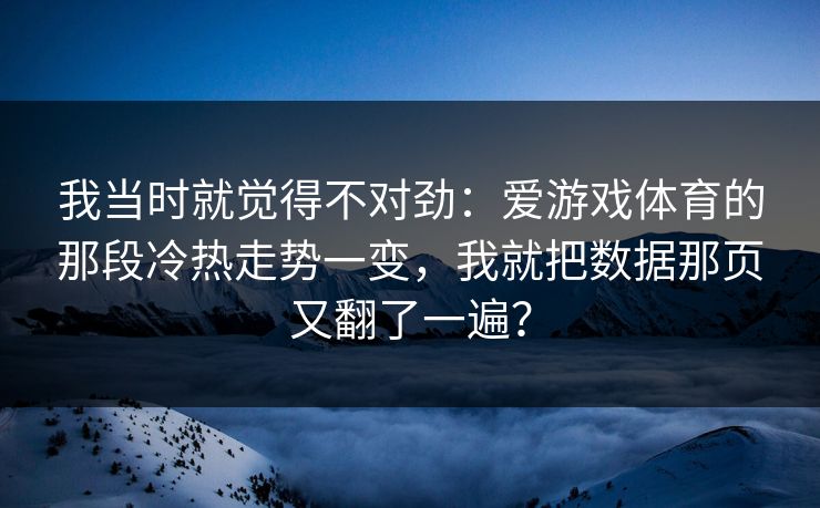 我当时就觉得不对劲：爱游戏体育的那段冷热走势一变，我就把数据那页又翻了一遍？