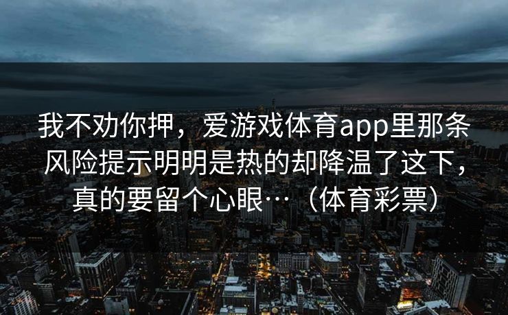 我不劝你押，爱游戏体育app里那条风险提示明明是热的却降温了这下，真的要留个心眼…（体育彩票）