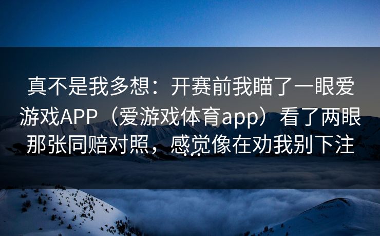 真不是我多想：开赛前我瞄了一眼爱游戏APP（爱游戏体育app）看了两眼那张同赔对照，感觉像在劝我别下注…