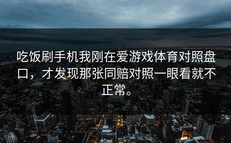 吃饭刷手机我刚在爱游戏体育对照盘口，才发现那张同赔对照一眼看就不正常。