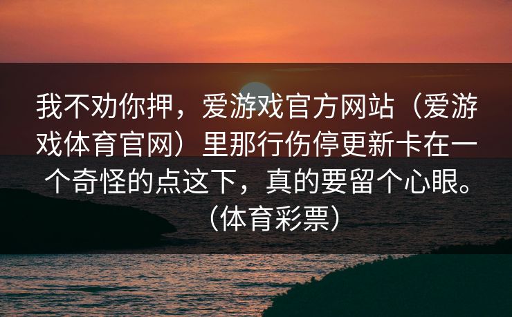 我不劝你押，爱游戏官方网站（爱游戏体育官网）里那行伤停更新卡在一个奇怪的点这下，真的要留个心眼。（体育彩票）