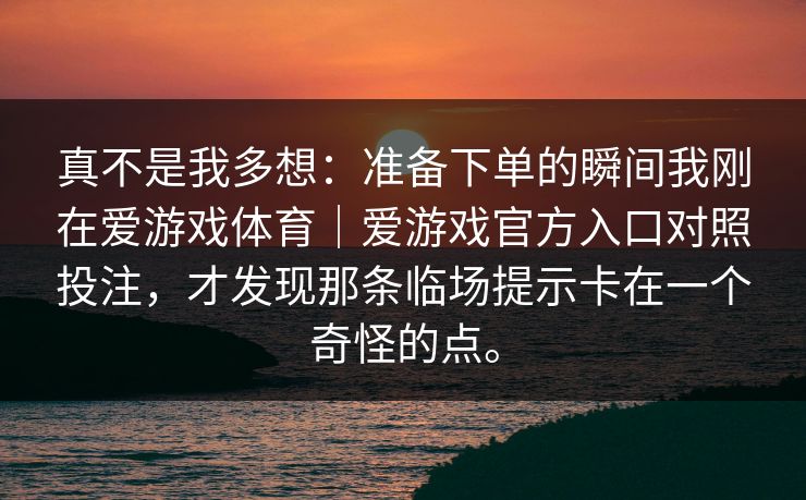 真不是我多想：准备下单的瞬间我刚在爱游戏体育｜爱游戏官方入口对照投注，才发现那条临场提示卡在一个奇怪的点。