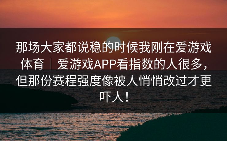 那场大家都说稳的时候我刚在爱游戏体育｜爱游戏APP看指数的人很多，但那份赛程强度像被人悄悄改过才更吓人！