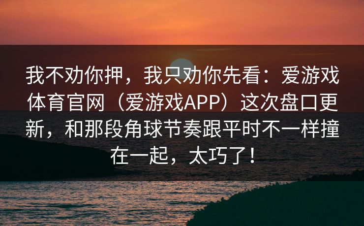 我不劝你押，我只劝你先看：爱游戏体育官网（爱游戏APP）这次盘口更新，和那段角球节奏跟平时不一样撞在一起，太巧了！