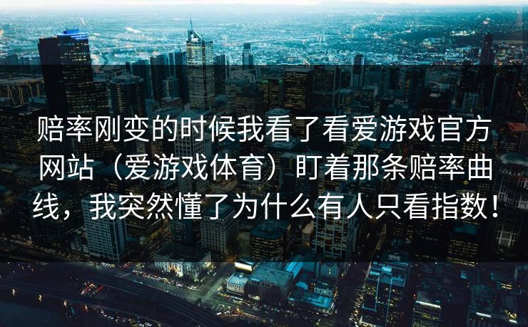 赔率刚变的时候我看了看爱游戏官方网站（爱游戏体育）盯着那条赔率曲线，我突然懂了为什么有人只看指数！