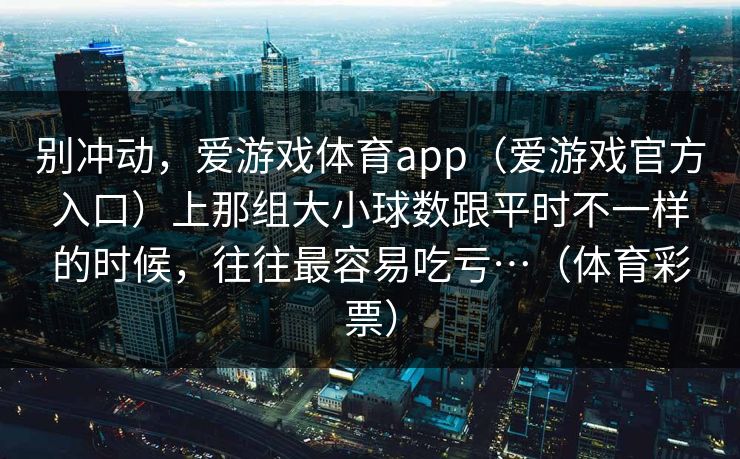 别冲动，爱游戏体育app（爱游戏官方入口）上那组大小球数跟平时不一样的时候，往往最容易吃亏…（体育彩票）